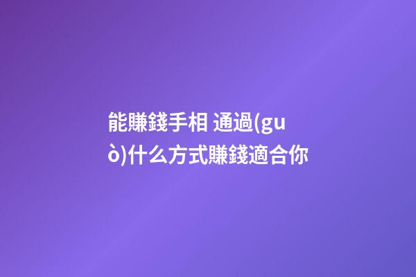 能賺錢手相 通過(guò)什么方式賺錢適合你